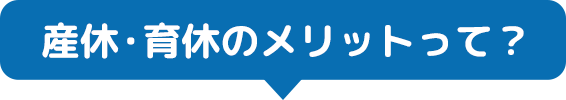 産休・育休のメリットって?